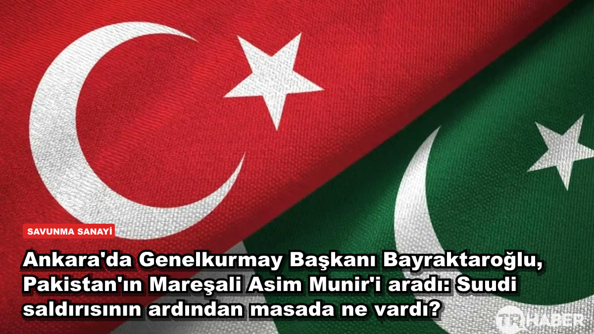 Ankara'da Genelkurmay Başkanı Bayraktaroğlu, Pakistan'ın Mareşali Asim Munir'i aradı: Suudi saldırısının ardından masada ne vardı?