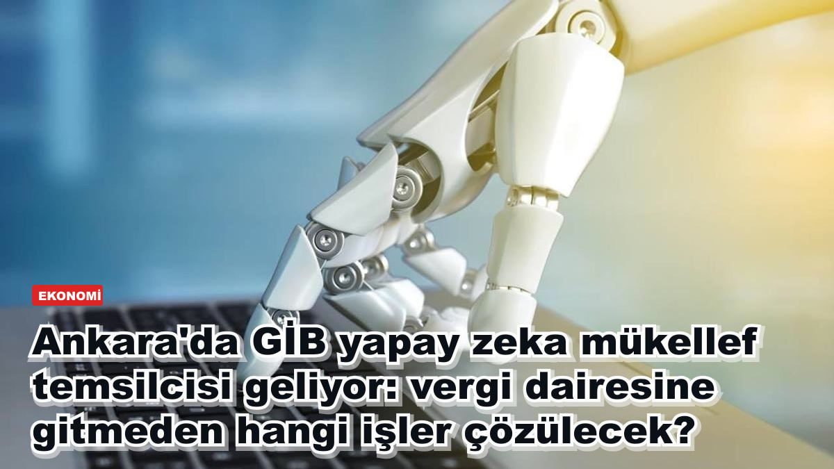 Ankara'da GİB yapay zeka mükellef temsilcisi geliyor: vergi dairesine gitmeden hangi işler çözülecek?