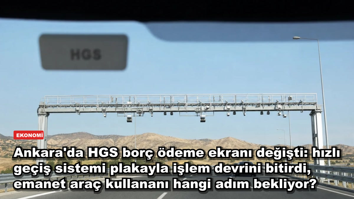 Ankara'da HGS borç ödeme ekranı değişti: hızlı geçiş sistemi plakayla işlem devrini bitirdi, emanet araç kullananı hangi adım bekliyor?