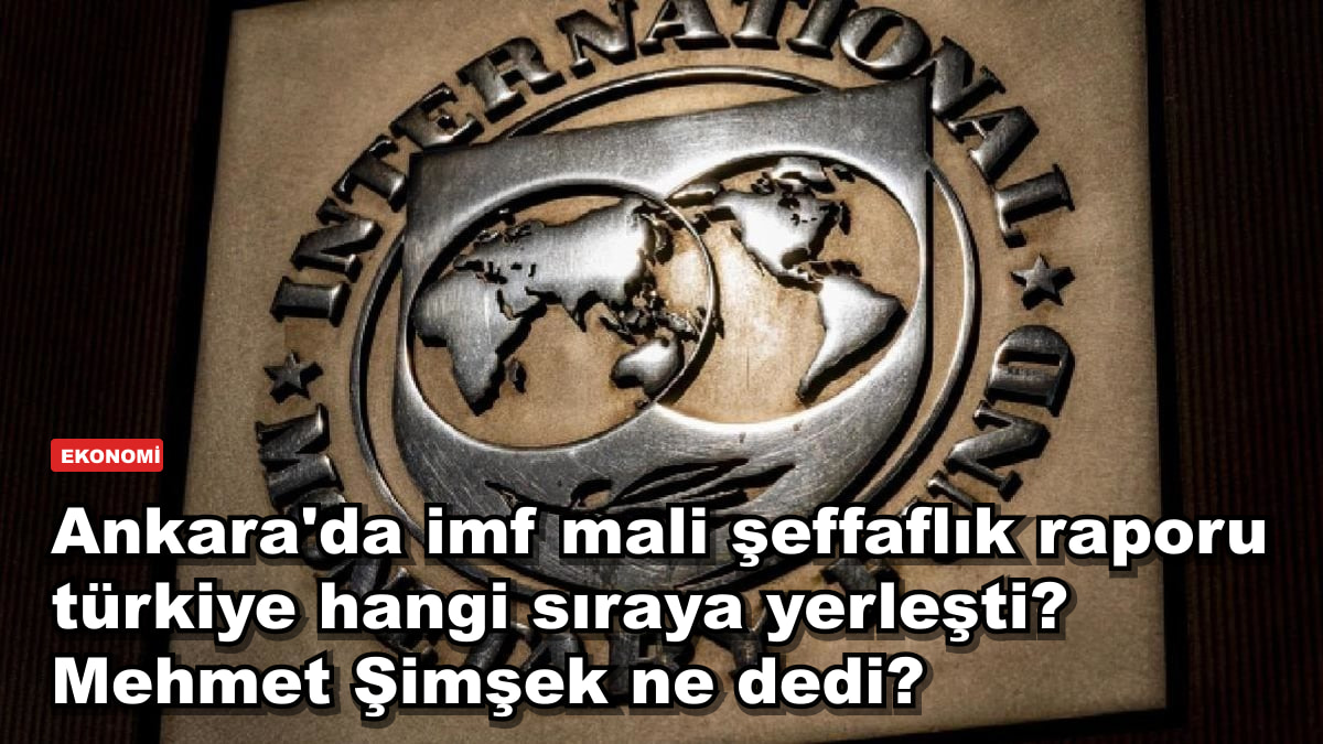 Ankara'da IMF mali şeffaflık raporu: Türkiye 40 ülke arasında üst sıralarda, Mehmet Şimşek ne dedi?