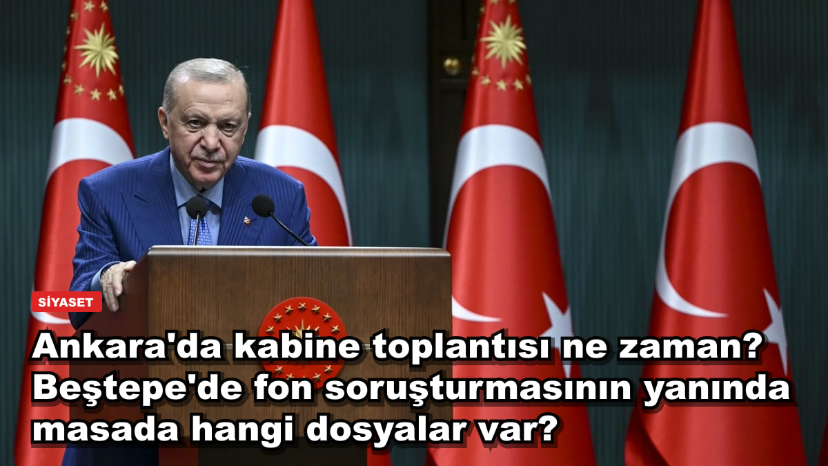 Ankara'da kabine toplantısı ne zaman? Beştepe'de fon soruşturmasının yanında masada hangi dosyalar var?