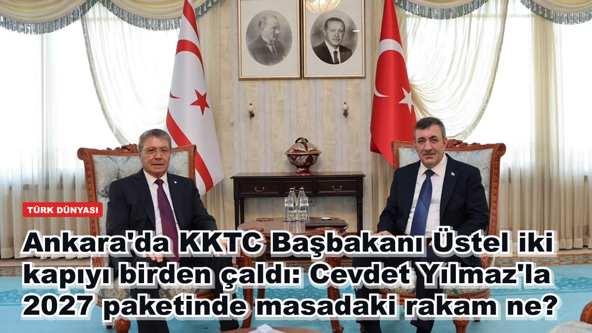 Ankara'da KKTC Başbakanı Üstel iki kapıyı birden çaldı: Cevdet Yılmaz'la 2027 paketinde masadaki rakam ne?