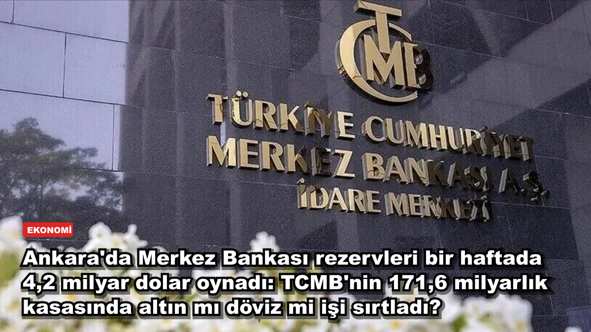 Ankara'da Merkez Bankası rezervleri bir haftada 4,2 milyar dolar oynadı: TCMB'nin 171,6 milyarlık kasasında altın mı döviz mi işi sırtladı?