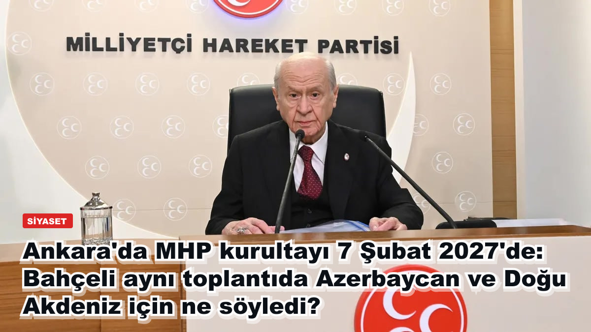 Ankara'da MHP kurultayı 7 Şubat 2027'de: Bahçeli aynı toplantıda Azerbaycan ve Doğu Akdeniz için ne söyledi?