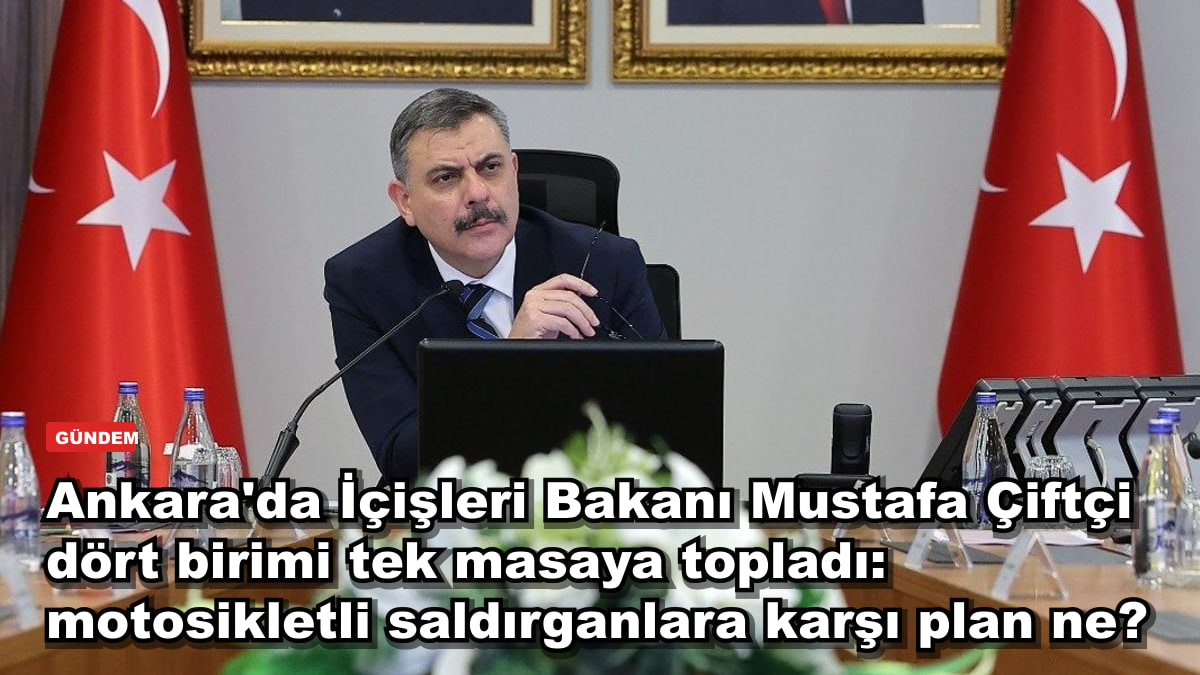Ankara'da İçişleri Bakanı Mustafa Çiftçi dört birimi tek masaya topladı: motosikletli saldırganlara karşı plan ne?