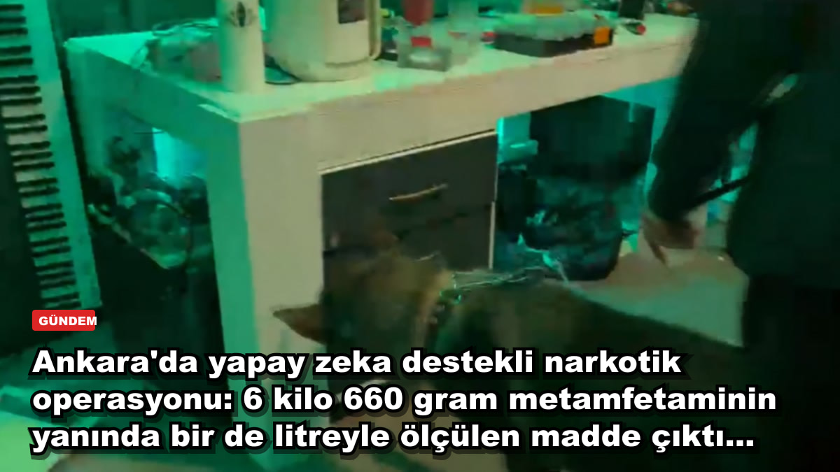 Ankara'da yapay zeka destekli narkotik operasyonu: 6 kilo 660 gram metamfetaminin yanında bir de litreyle ölçülen madde çıktı...
