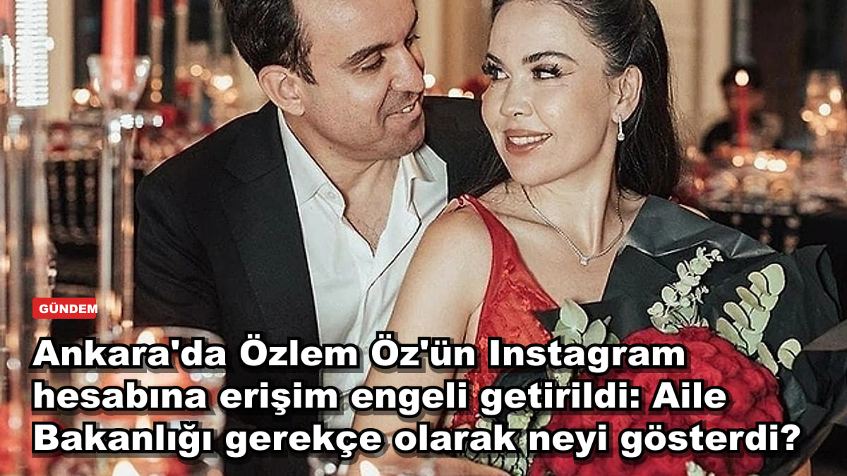 Ankara'da Özlem Öz'ün Instagram hesabına erişim engeli getirildi: Aile Bakanlığı gerekçe olarak neyi gösterdi?