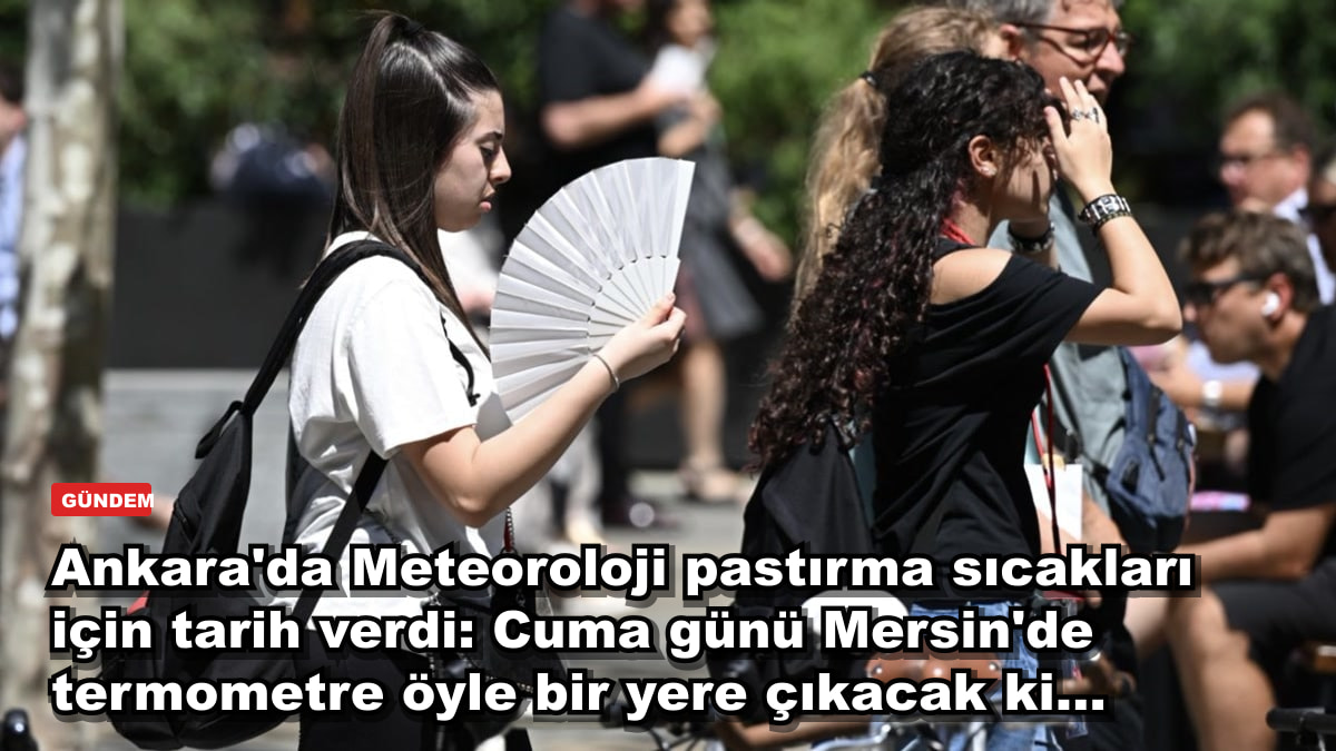 Ankara'da Meteoroloji pastırma sıcakları için tarih verdi: Cuma günü Mersin'de termometre öyle bir yere çıkacak ki...