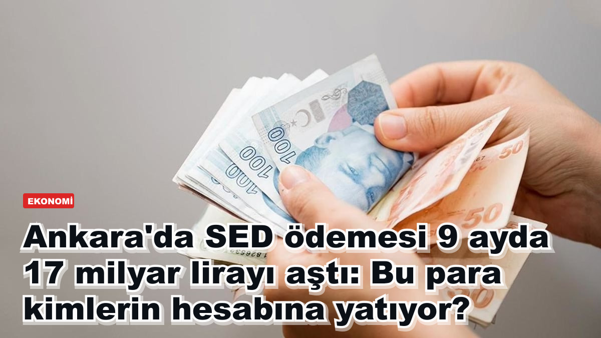 Ankara'da SED ödemesi 9 ayda 17 milyar lirayı aştı: Bu para kimlerin hesabına yatıyor?