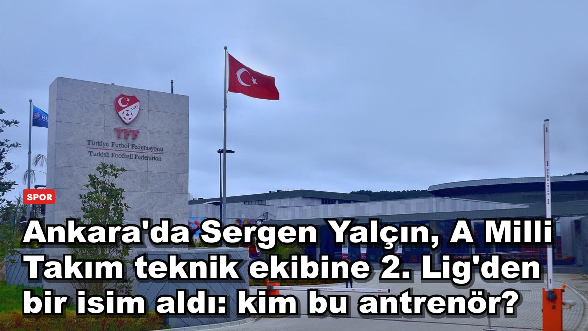 Ankara'da Sergen Yalçın, A Milli Takım teknik ekibine 2. Lig'den bir isim aldı: kim bu antrenör?