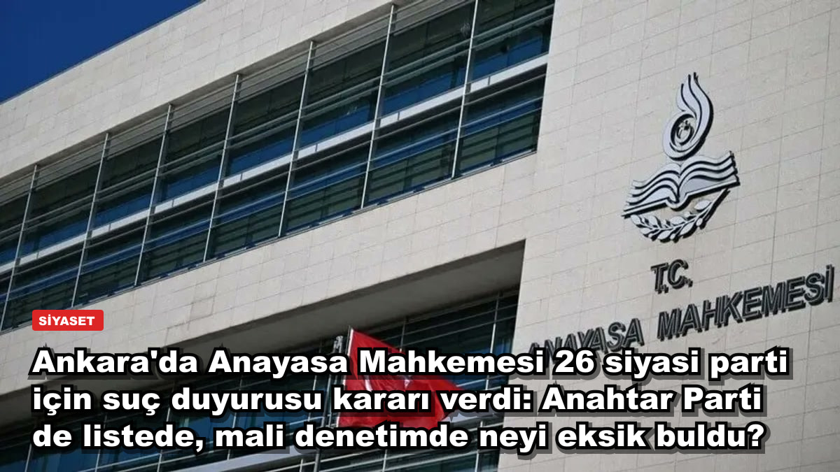 Ankara'da Anayasa Mahkemesi 26 siyasi parti için suç duyurusu kararı verdi: Anahtar Parti de listede, mali denetimde neyi eksik buldu?