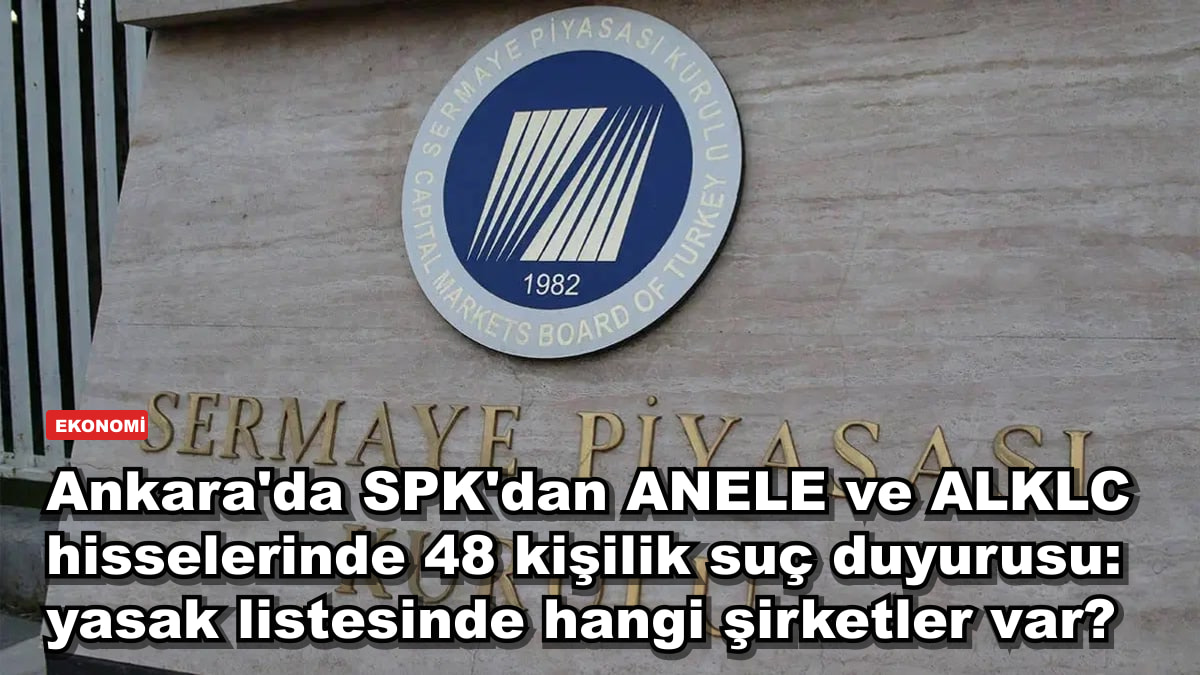 Ankara'da SPK'dan ANELE ve ALKLC hisselerinde 48 kişilik suç duyurusu: yasak listesinde hangi şirketler var?