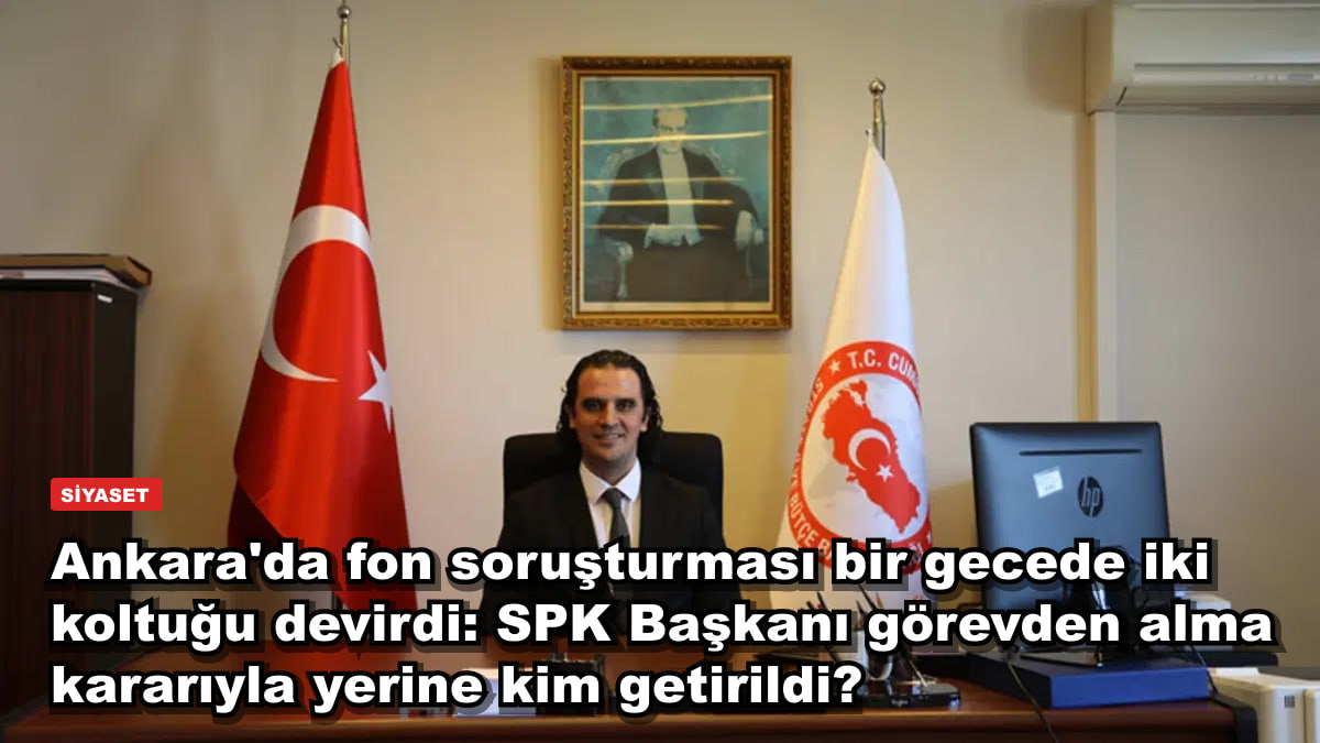 Ankara'da fon soruşturması bir gecede iki koltuğu devirdi: SPK Başkanı görevden alma kararıyla yerine kim getirildi?