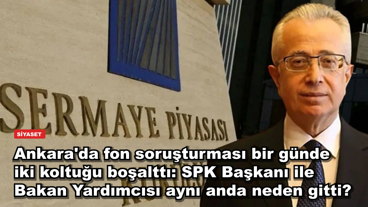 Ankara'da fon soruşturması bir günde iki koltuğu boşalttı: SPK Başkanı ile Bakan Yardımcısı aynı anda neden gitti?