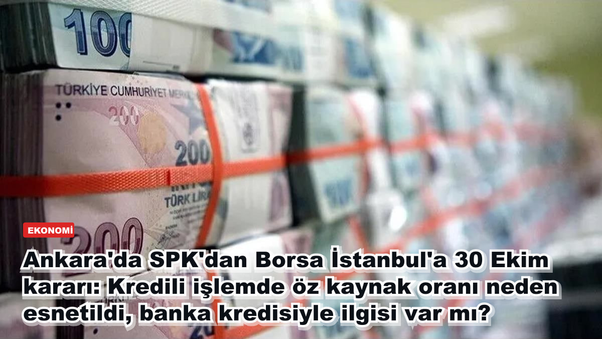Ankara'da SPK'dan Borsa İstanbul'a 30 Ekim kararı: Kredili işlemde öz kaynak oranı neden esnetildi, banka kredisiyle ilgisi var mı?