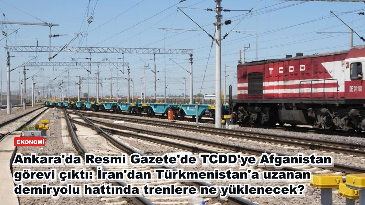 Ankara'da Resmi Gazete'de TCDD'ye Afganistan görevi çıktı: İran'dan Türkmenistan'a uzanan demiryolu hattında trenlere ne yüklenecek?