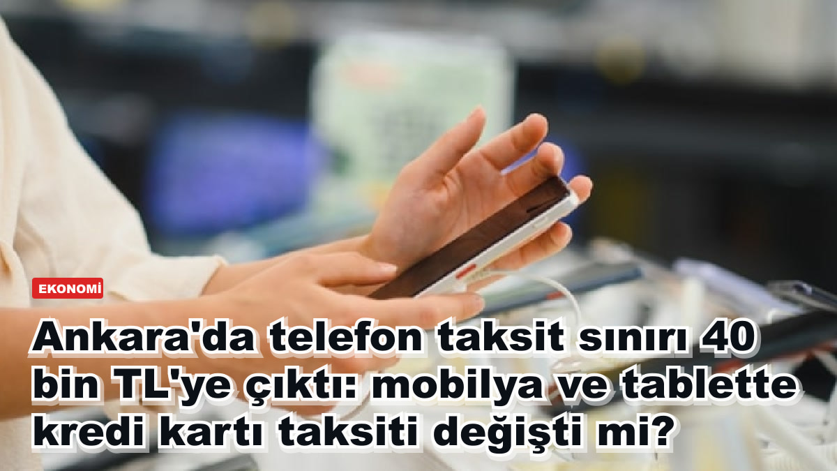 Ankara'da telefon taksit sınırı 40 bin TL'ye çıktı: mobilya ve tablette kredi kartı taksiti değişti mi?