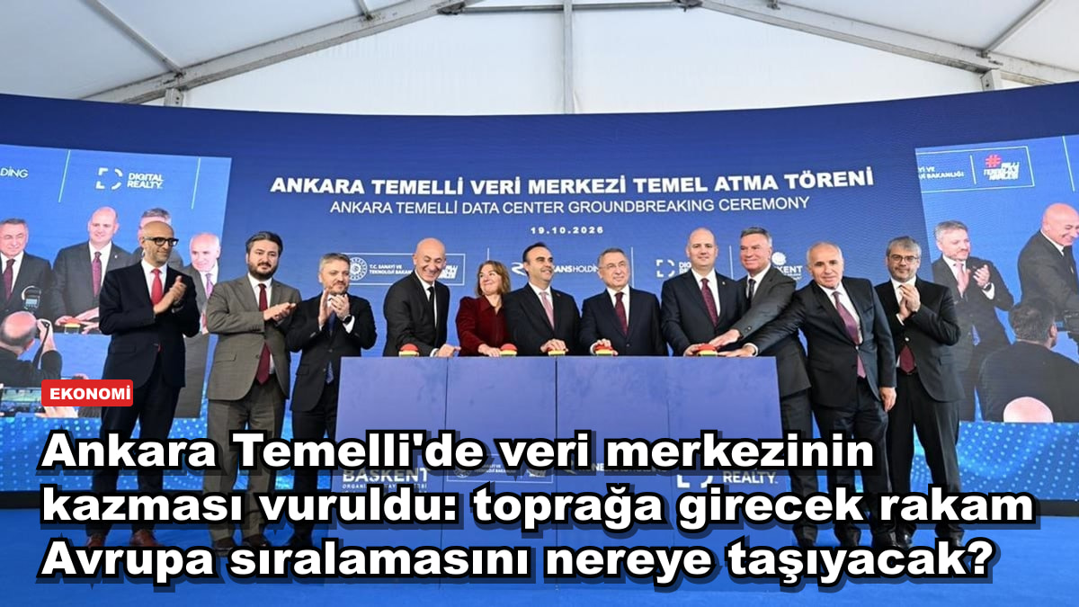 Ankara Temelli'de veri merkezinin kazması vuruldu: toprağa girecek rakam Avrupa sıralamasını nereye taşıyacak?