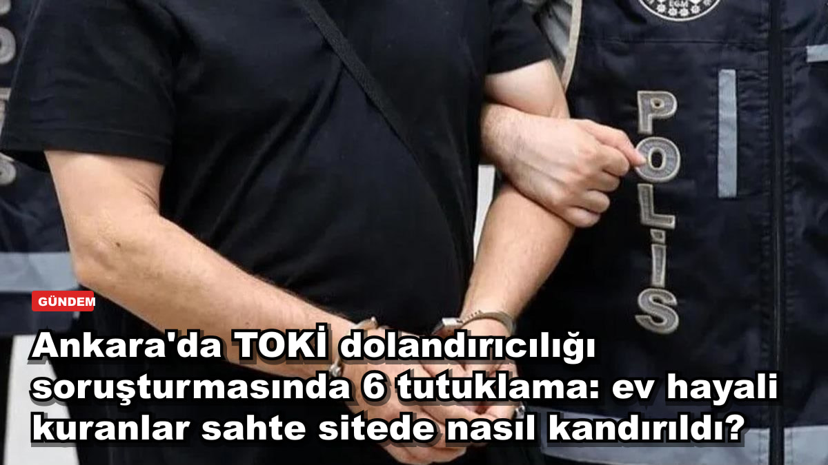 Ankara'da TOKİ dolandırıcılığı soruşturmasında 6 tutuklama: ev hayali kuranlar sahte sitede nasıl kandırıldı?