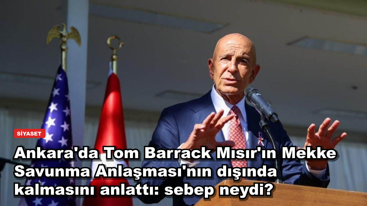 Ankara'da Tom Barrack Mısır'ın Mekke Savunma Anlaşması'nın dışında kalmasını anlattı: sebep neydi?
