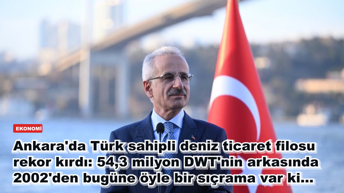 Ankara'da Türk sahipli deniz ticaret filosu rekor kırdı: 54,3 milyon DWT'nin arkasında 2002'den bugüne öyle bir sıçrama var ki...