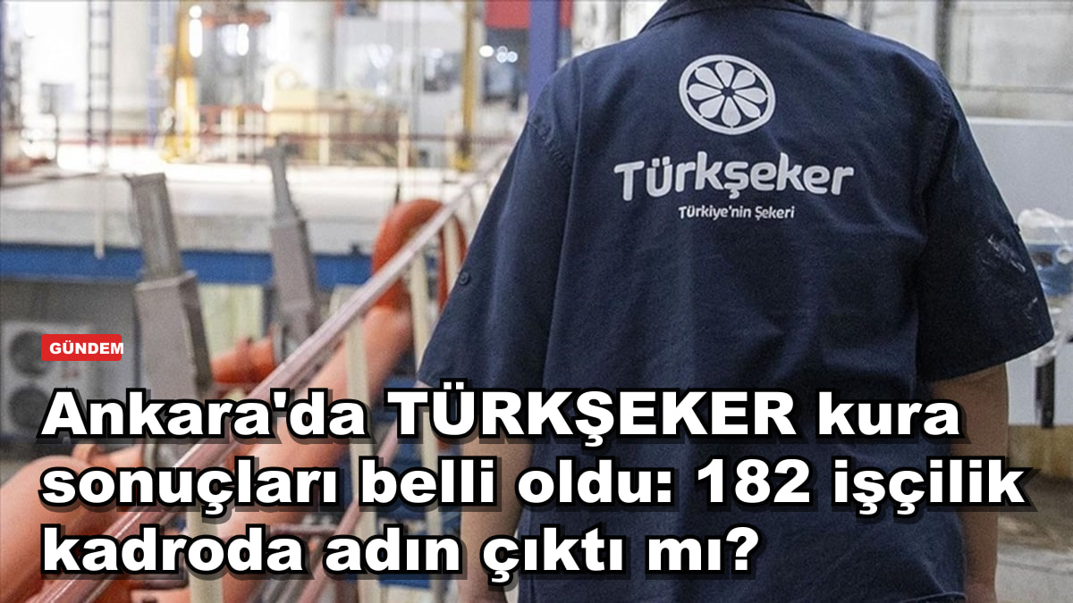 Ankara'da TÜRKŞEKER kura sonuçları belli oldu: 182 işçilik kadroda adın çıktı mı?
