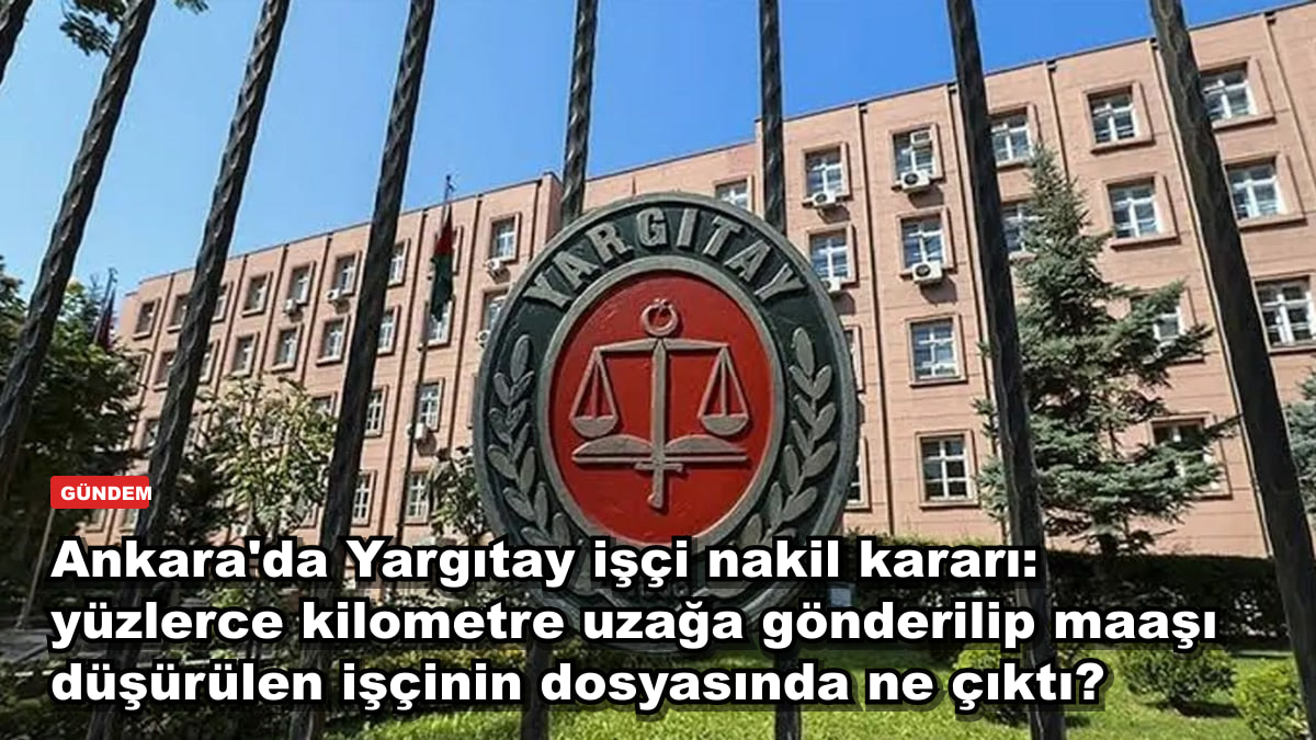 Ankara'da Yargıtay işçi nakil kararı: yüzlerce kilometre uzağa gönderilip maaşı düşürülen işçinin dosyasında ne çıktı?