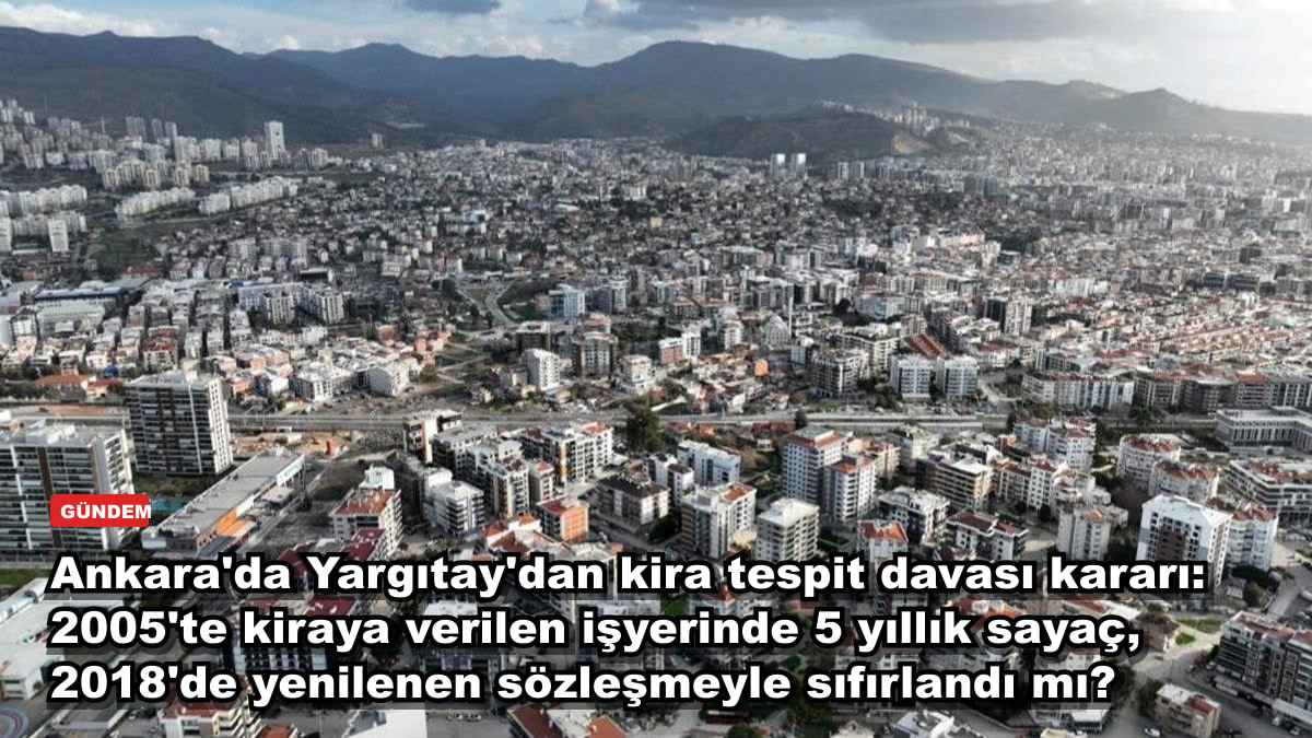 Ankara'da Yargıtay'dan kira tespit davası kararı: 2005'te kiraya verilen işyerinde 5 yıllık sayaç, 2018'de yenilenen sözleşmeyle sıfırlandı mı?