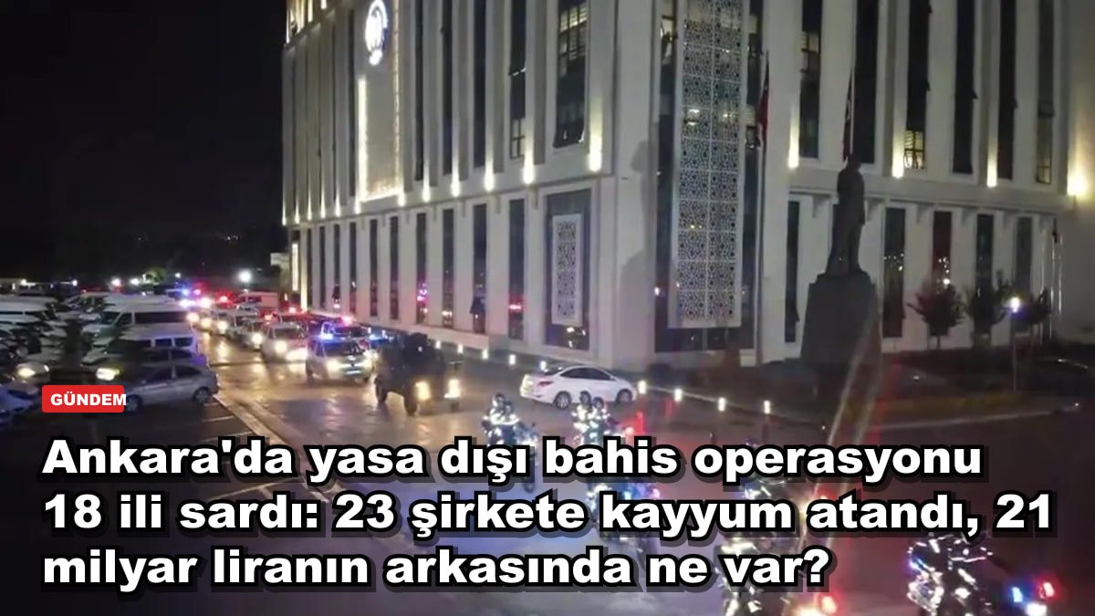 Ankara'da yasa dışı bahis operasyonu 18 ili sardı: 23 şirkete kayyum atandı, 21 milyar liranın arkasında ne var?