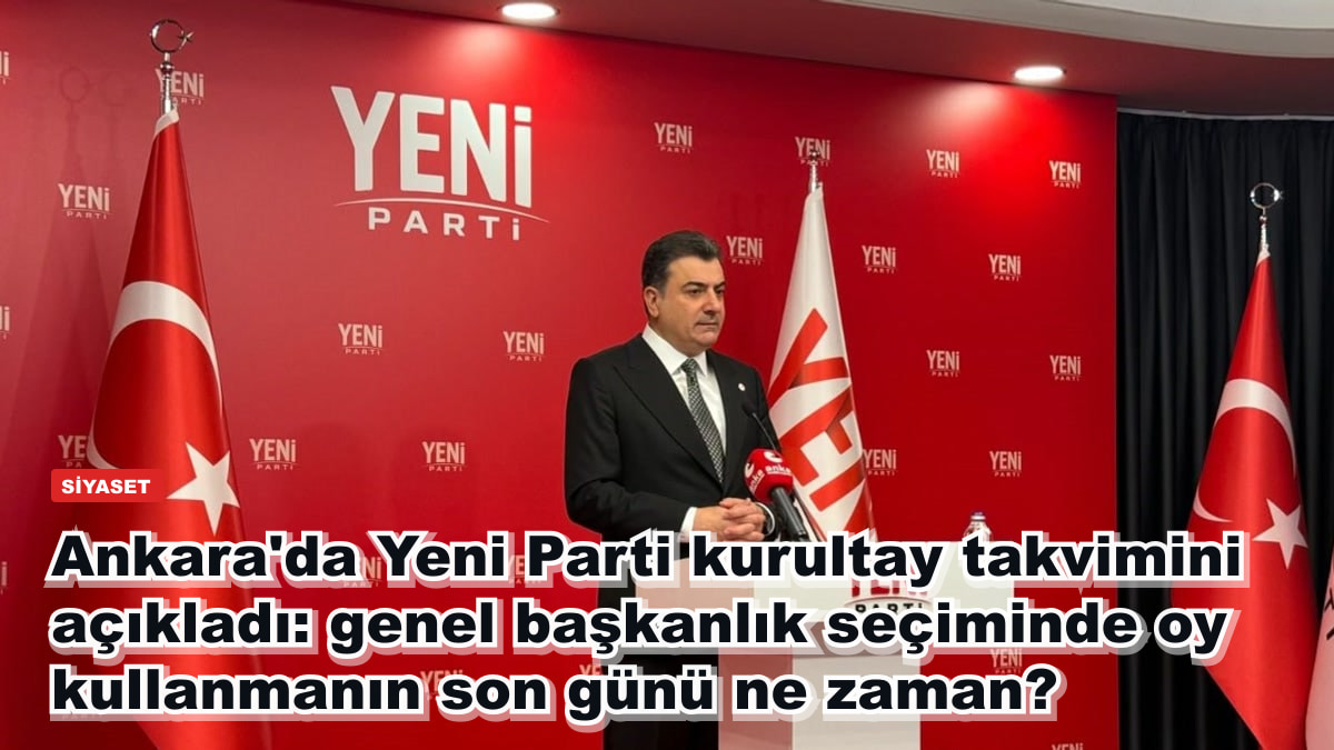 Ankara'da Yeni Parti kurultay takvimini açıkladı: genel başkanlık seçiminde oy kullanmanın son günü ne zaman?