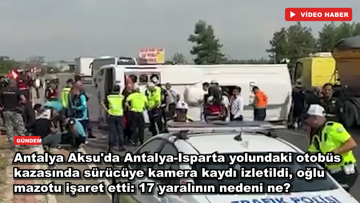 Antalya Aksu'da Antalya-Isparta yolundaki otobüs kazasında sürücüye kamera kaydı izletildi, oğlu mazotu işaret etti: 17 yaralının nedeni ne?