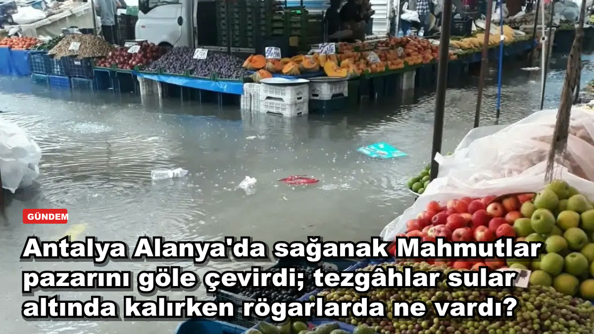 Antalya Alanya'da sağanak Mahmutlar pazarını göle çevirdi; tezgâhlar sular altında kalırken rögarlarda ne vardı?