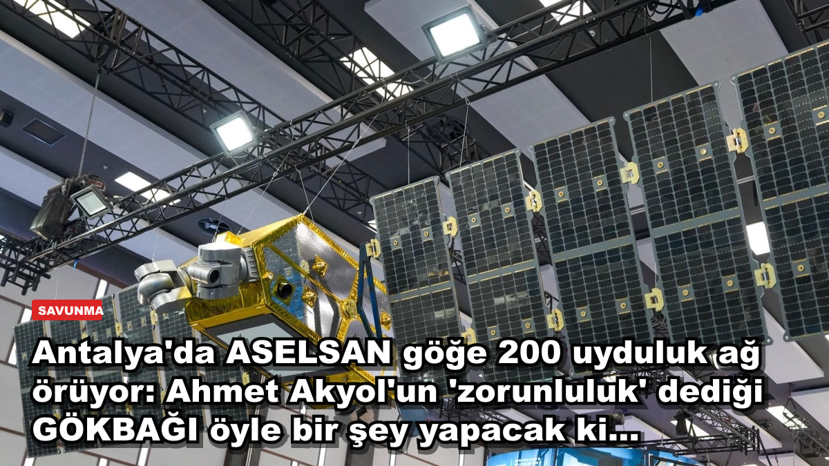 Antalya'da ASELSAN göğe 200 uyduluk ağ örüyor: Ahmet Akyol'un 'zorunluluk' dediği GÖKBAĞI öyle bir şey yapacak ki...