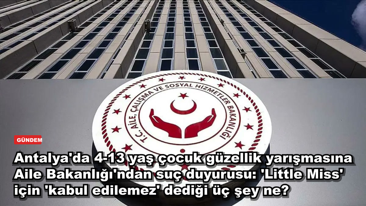Antalya'da 4-13 yaş çocuk güzellik yarışmasına Aile Bakanlığı'ndan suç duyurusu: 'Little Miss' için 'kabul edilemez' dediği üç şey ne?