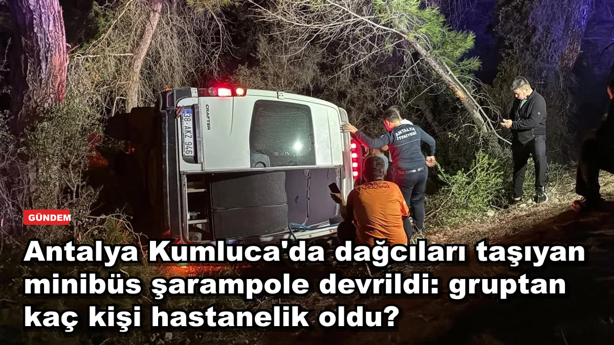 Antalya Kumluca'da dağcıları taşıyan minibüs şarampole devrildi: gruptan kaç kişi hastanelik oldu?