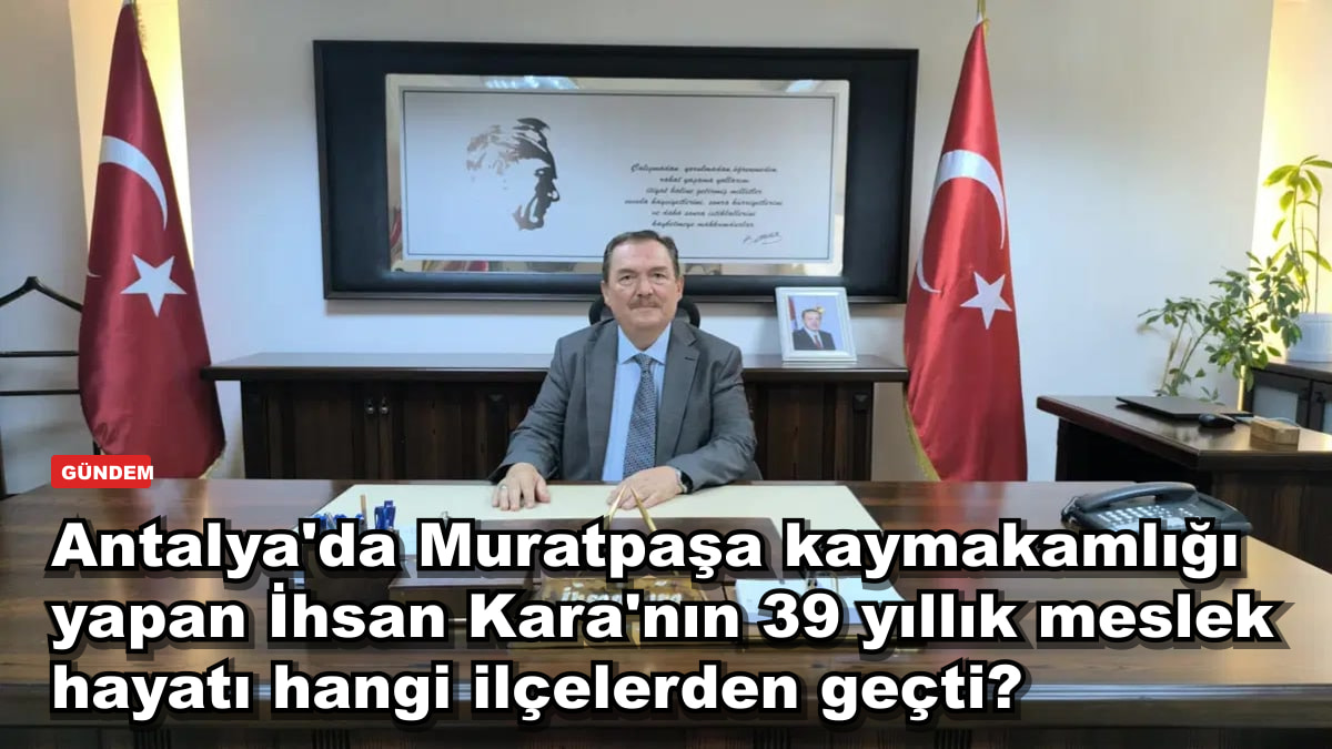 Antalya'da Muratpaşa kaymakamlığı yapan İhsan Kara'nın 39 yıllık meslek hayatı hangi ilçelerden geçti?