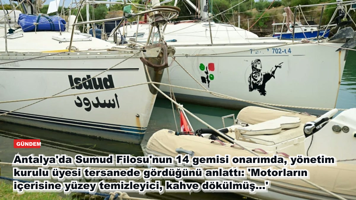 Antalya'da Sumud Filosu'nun 14 gemisi onarımda, yönetim kurulu üyesi tersanede gördüğünü anlattı: 'Motorların içerisine yüzey temizleyici, kahve dökülmüş...'