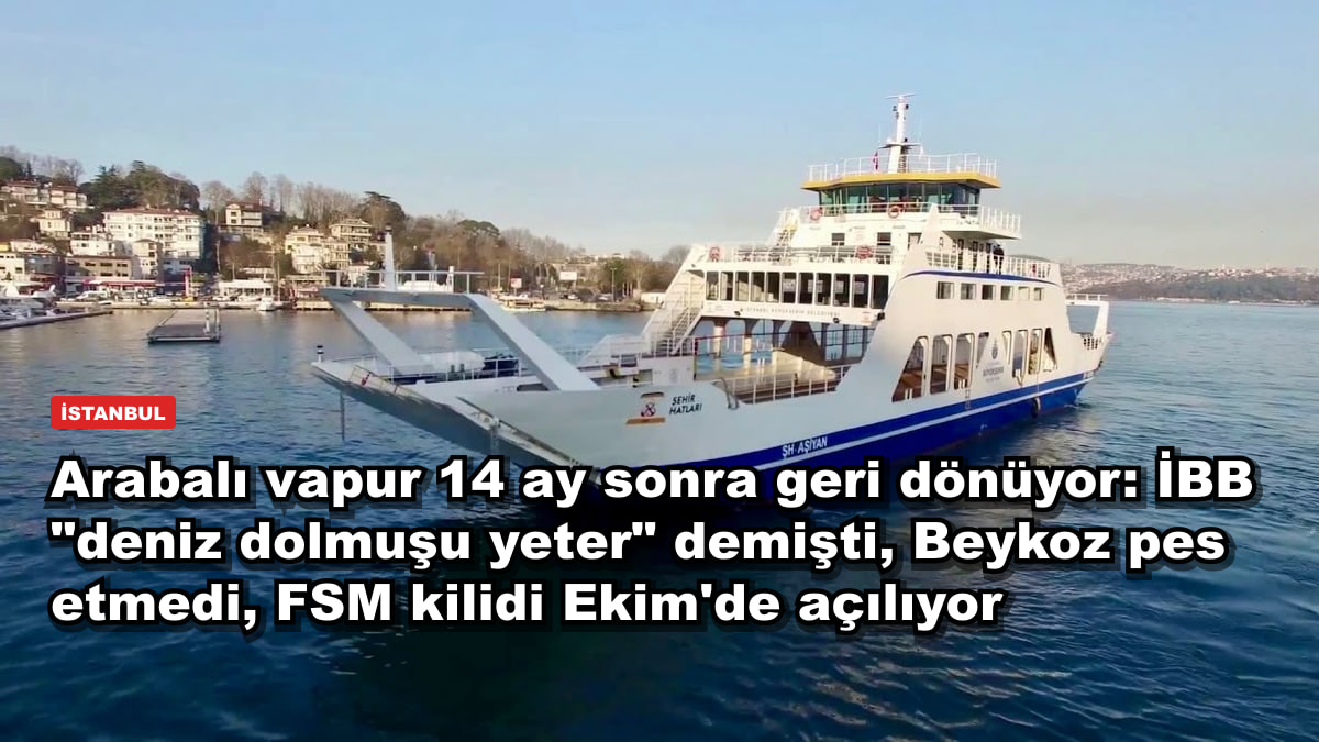 Arabalı vapur 14 ay sonra geri dönüyor: İBB "deniz dolmuşu yeter" demişti, Beykoz pes etmedi, FSM kilidi Ekim'de açılıyor