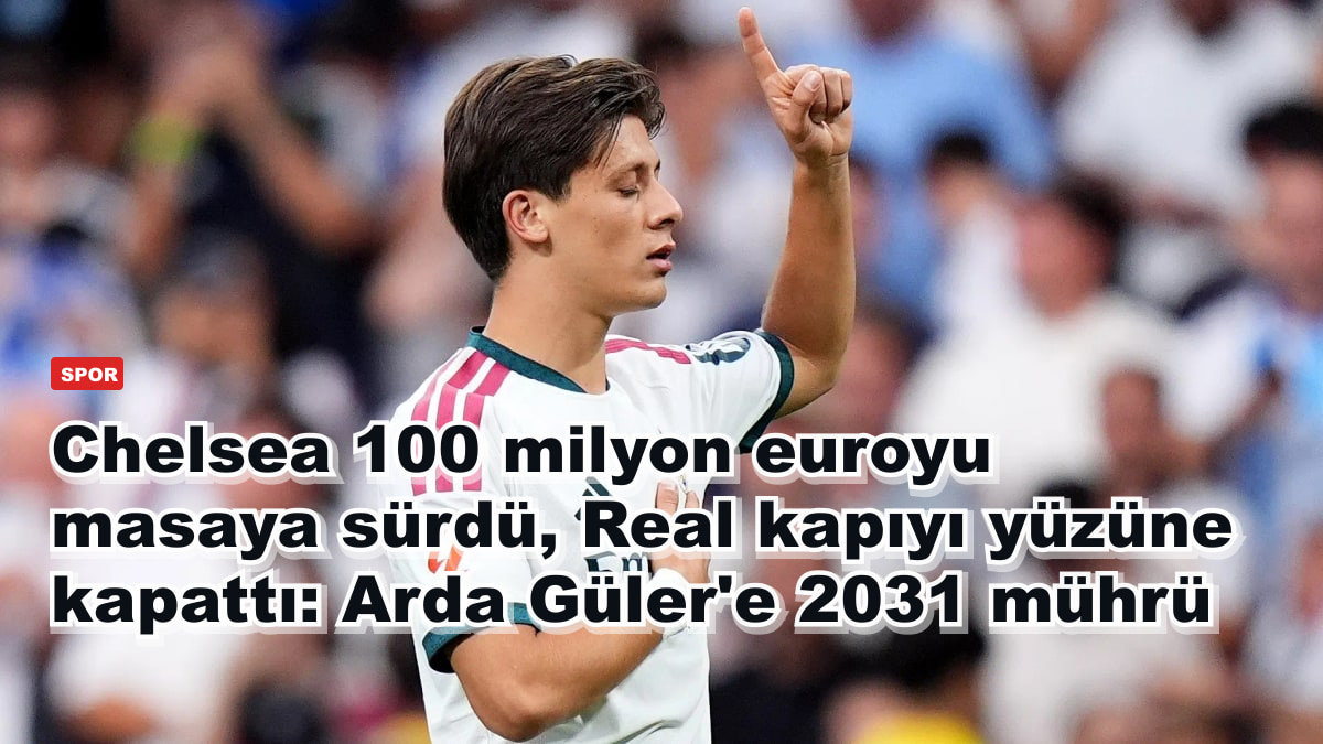 Chelsea 100 milyon euroyu masaya sürdü, Real kapıyı yüzüne kapattı: Arda Güler'e 2031 mührü