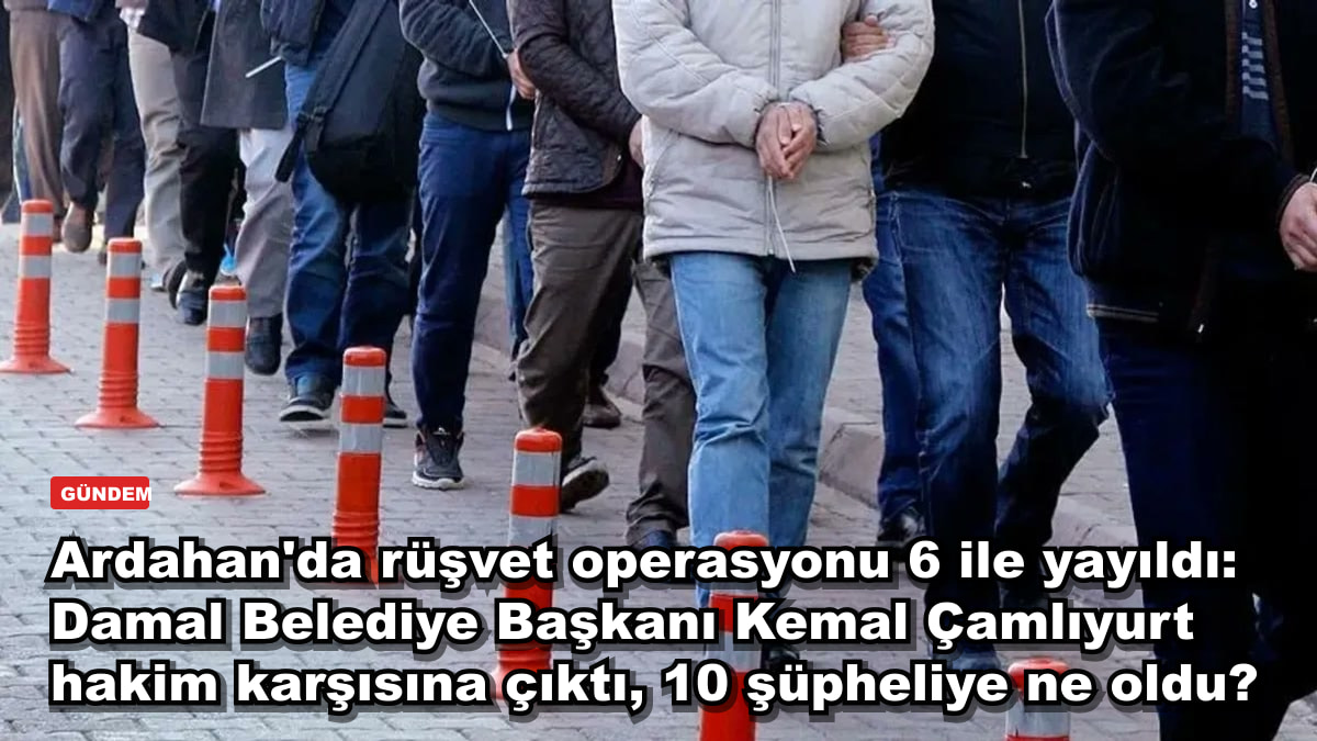 Ardahan'da rüşvet operasyonu 6 ile yayıldı: Damal Belediye Başkanı Kemal Çamlıyurt hakim karşısına çıktı, 10 şüpheliye ne oldu?