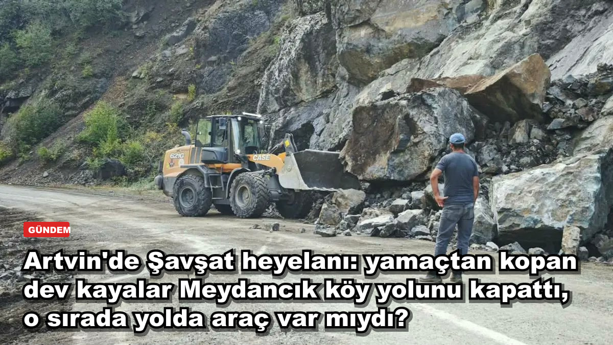 Artvin'de Şavşat heyelanı: yamaçtan kopan dev kayalar Meydancık köy yolunu kapattı, o sırada yolda araç var mıydı?