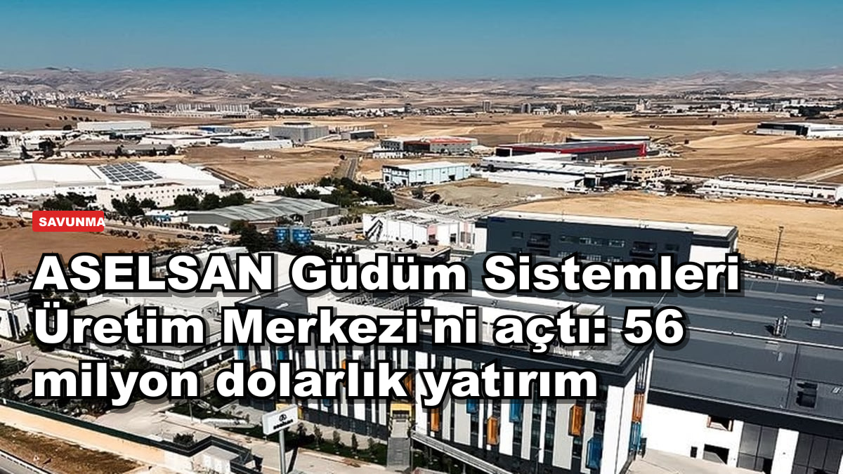 ASELSAN Güdüm Sistemleri Üretim Merkezi'ni açtı: 56 milyon dolarlık yatırım