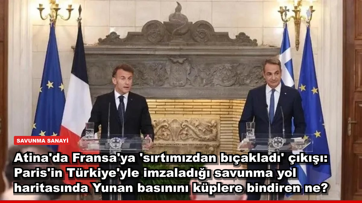 Atina'da Fransa'ya 'sırtımızdan bıçakladı' çıkışı: Paris'in Türkiye'yle imzaladığı savunma yol haritasında Yunan basınını küplere bindiren ne?