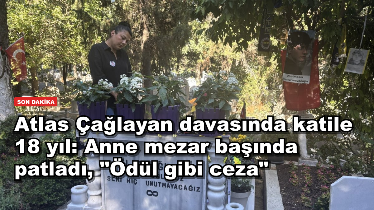 Atlas Çağlayan davasında katile 18 yıl: Anne mezar başında patladı, "Ödül gibi ceza"