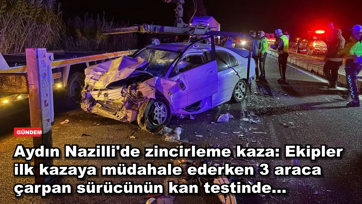 Aydın Nazilli'de zincirleme kaza: Ekipler ilk kazaya müdahale ederken 3 araca çarpan sürücünün kan testinde...