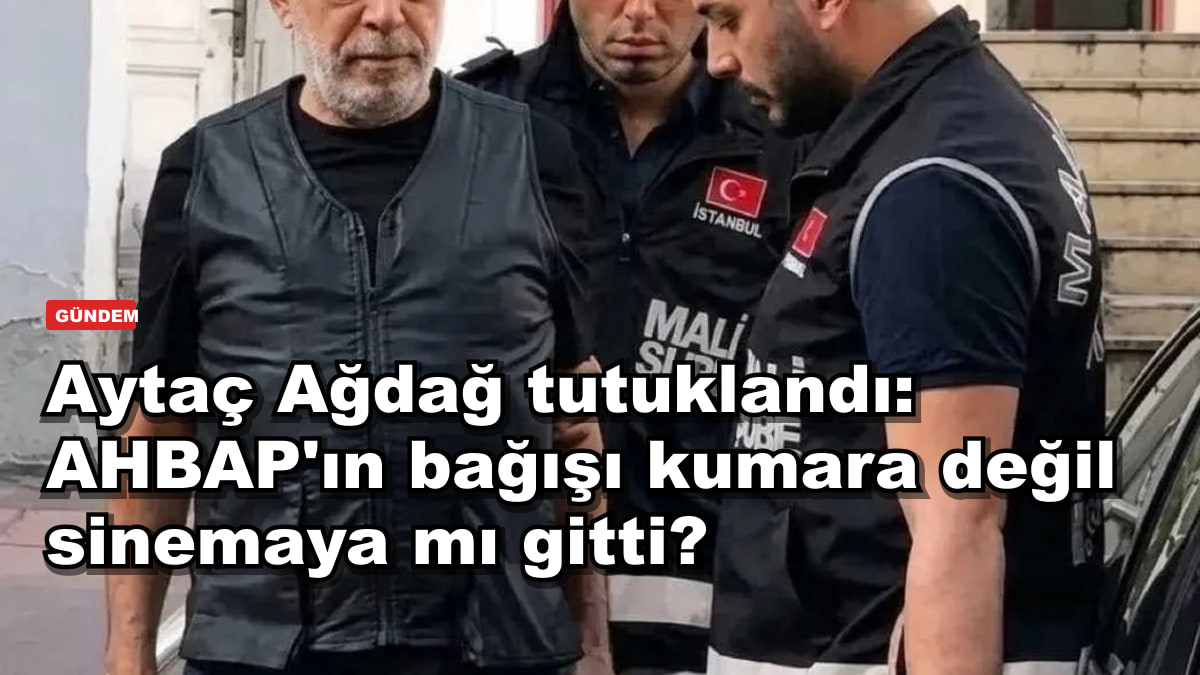 Aytaç Ağdağ tutuklandı: AHBAP'ın bağışı kumara değil sinemaya mı gitti?