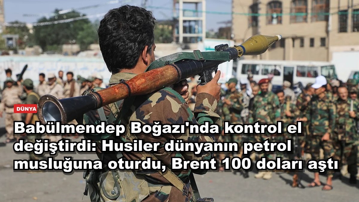 Babülmendep Boğazı'nda kontrol el değiştirdi: Husiler dünyanın petrol musluğuna oturdu, Brent 100 doları aştı