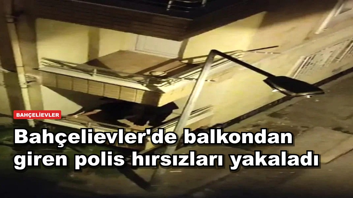 Bahçelievler'de balkondan giren polis hırsızları suçüstü yakaladı