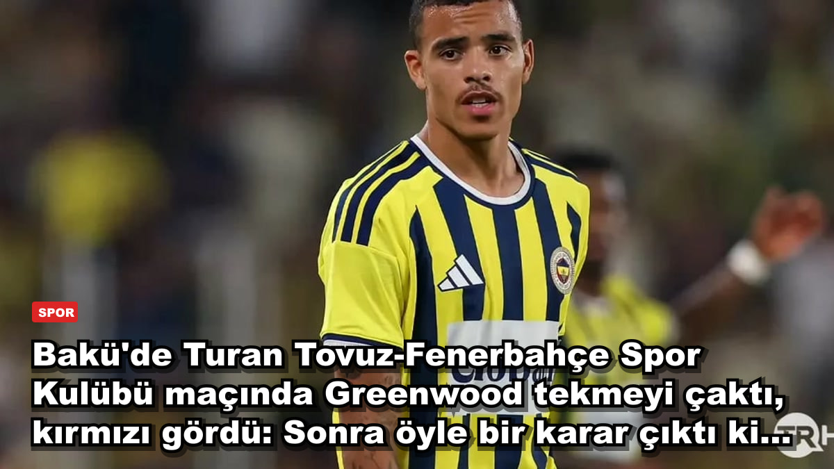 Bakü'de Turan Tovuz-Fenerbahçe Spor Kulübü maçında Greenwood tekmeyi çaktı, kırmızı gördü: Sonra öyle bir karar çıktı ki...