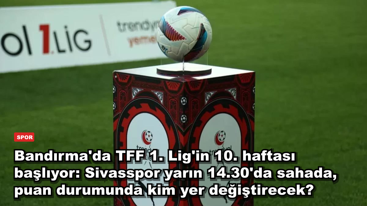 Bandırma'da TFF 1. Lig'in 10. haftası başlıyor: Sivasspor yarın 14.30'da sahada, puan durumunda kim yer değiştirecek?